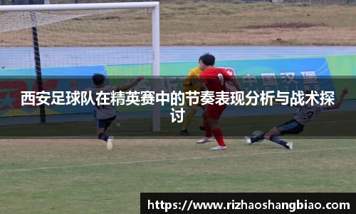 西安足球队在精英赛中的节奏表现分析与战术探讨