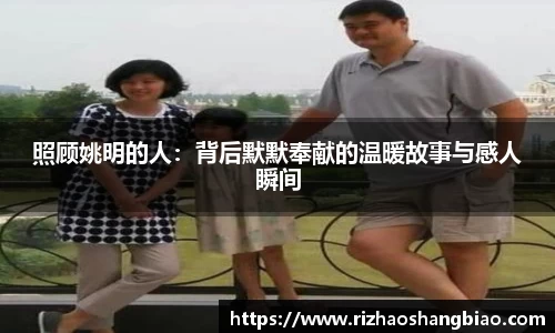 照顾姚明的人：背后默默奉献的温暖故事与感人瞬间
