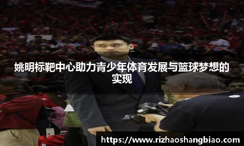 姚明标靶中心助力青少年体育发展与篮球梦想的实现