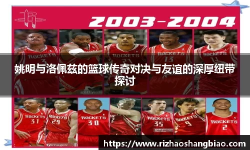 姚明与洛佩兹的篮球传奇对决与友谊的深厚纽带探讨