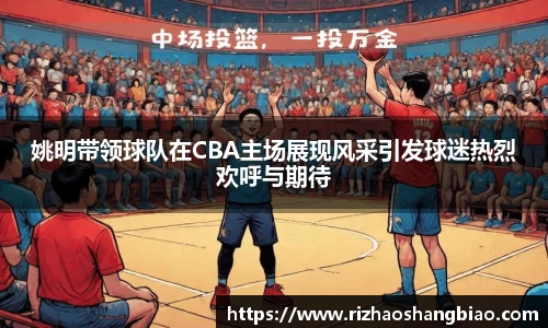 姚明带领球队在CBA主场展现风采引发球迷热烈欢呼与期待