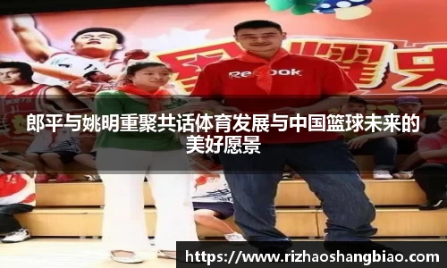 郎平与姚明重聚共话体育发展与中国篮球未来的美好愿景