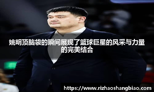 姚明顶脑袋的瞬间展现了篮球巨星的风采与力量的完美结合