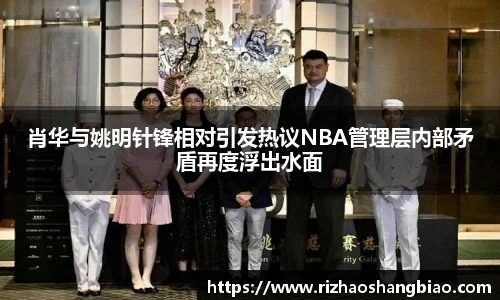 肖华与姚明针锋相对引发热议NBA管理层内部矛盾再度浮出水面