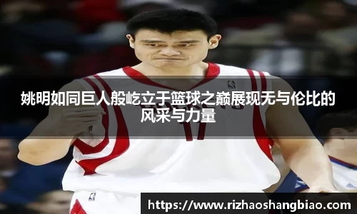 姚明如同巨人般屹立于篮球之巅展现无与伦比的风采与力量