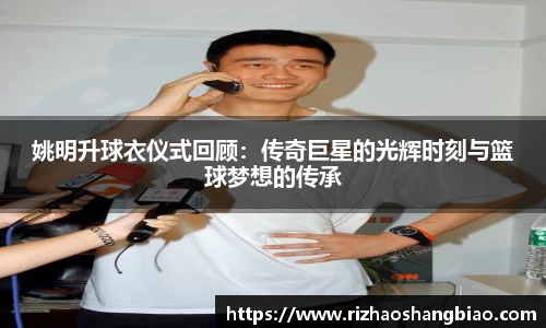 姚明升球衣仪式回顾：传奇巨星的光辉时刻与篮球梦想的传承